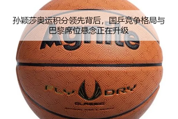 孙颖莎奥运积分领先背后，国乒竞争格局与巴黎席位悬念正在升级